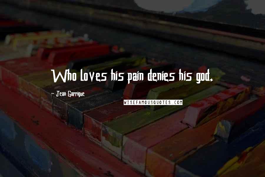 Jean Garrigue Quotes: Who loves his pain denies his god.