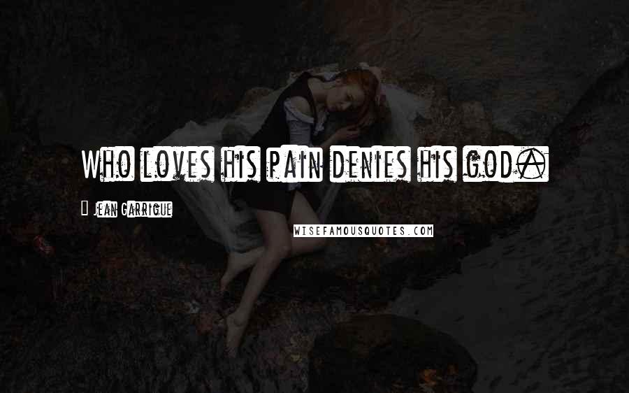 Jean Garrigue Quotes: Who loves his pain denies his god.