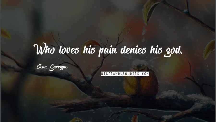 Jean Garrigue Quotes: Who loves his pain denies his god.