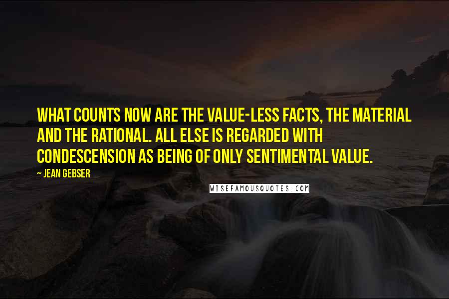 Jean Gebser Quotes: What counts now are the value-less facts, the material and the rational. All else is regarded with condescension as being of only sentimental value.