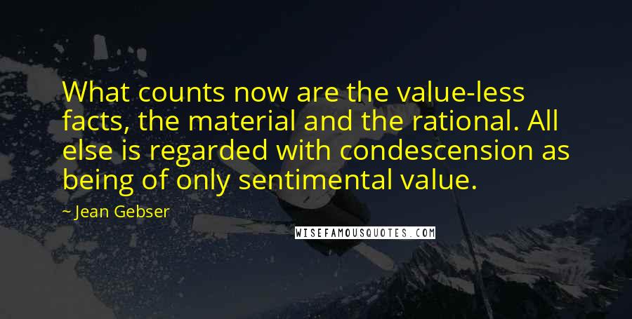 Jean Gebser Quotes: What counts now are the value-less facts, the material and the rational. All else is regarded with condescension as being of only sentimental value.