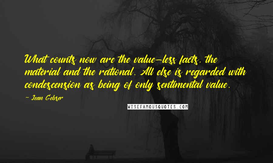 Jean Gebser Quotes: What counts now are the value-less facts, the material and the rational. All else is regarded with condescension as being of only sentimental value.