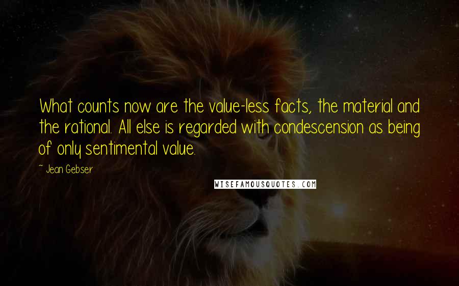 Jean Gebser Quotes: What counts now are the value-less facts, the material and the rational. All else is regarded with condescension as being of only sentimental value.