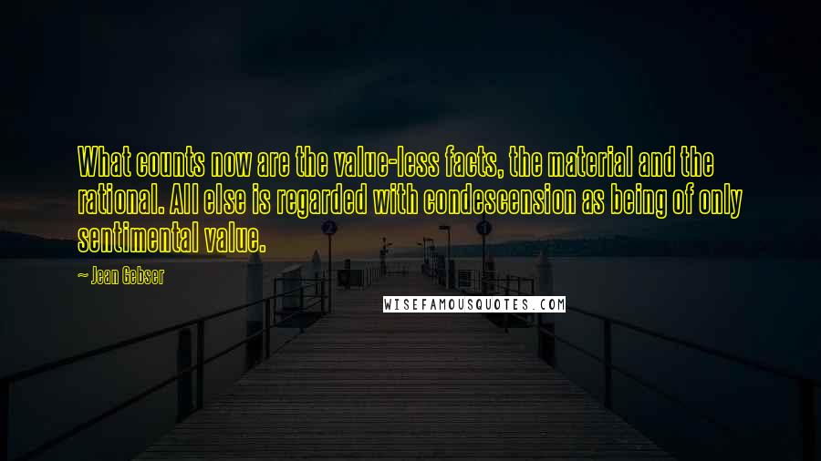 Jean Gebser Quotes: What counts now are the value-less facts, the material and the rational. All else is regarded with condescension as being of only sentimental value.
