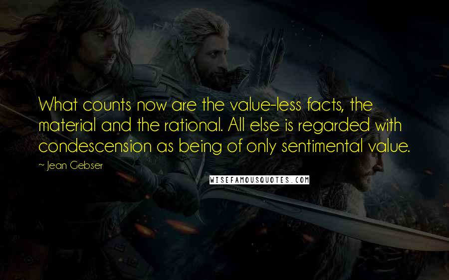 Jean Gebser Quotes: What counts now are the value-less facts, the material and the rational. All else is regarded with condescension as being of only sentimental value.