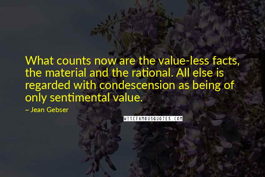 Jean Gebser Quotes: What counts now are the value-less facts, the material and the rational. All else is regarded with condescension as being of only sentimental value.