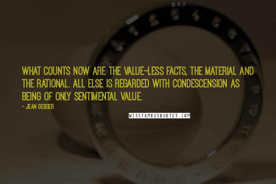 Jean Gebser Quotes: What counts now are the value-less facts, the material and the rational. All else is regarded with condescension as being of only sentimental value.