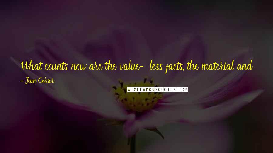 Jean Gebser Quotes: What counts now are the value-less facts, the material and the rational. All else is regarded with condescension as being of only sentimental value.