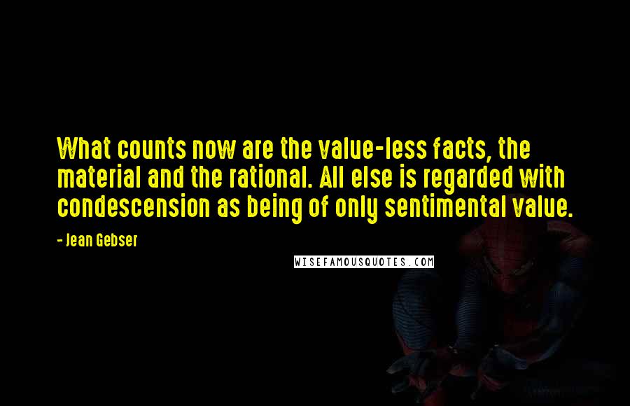 Jean Gebser Quotes: What counts now are the value-less facts, the material and the rational. All else is regarded with condescension as being of only sentimental value.