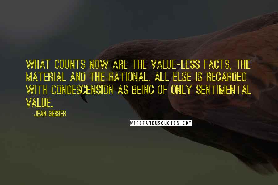 Jean Gebser Quotes: What counts now are the value-less facts, the material and the rational. All else is regarded with condescension as being of only sentimental value.