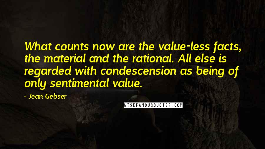 Jean Gebser Quotes: What counts now are the value-less facts, the material and the rational. All else is regarded with condescension as being of only sentimental value.