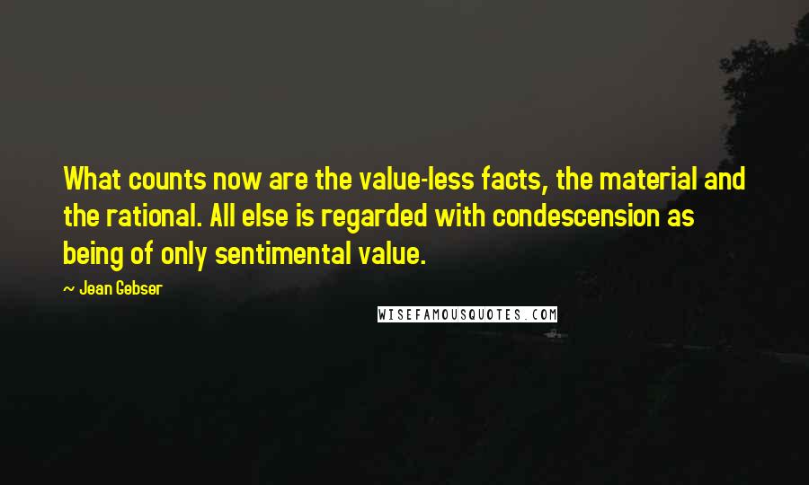 Jean Gebser Quotes: What counts now are the value-less facts, the material and the rational. All else is regarded with condescension as being of only sentimental value.