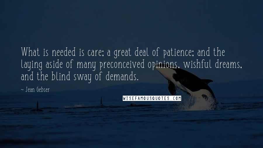 Jean Gebser Quotes: What is needed is care; a great deal of patience; and the laying aside of many preconceived opinions, wishful dreams, and the blind sway of demands.