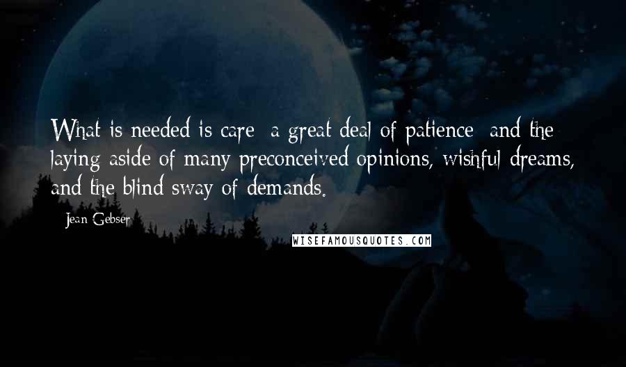 Jean Gebser Quotes: What is needed is care; a great deal of patience; and the laying aside of many preconceived opinions, wishful dreams, and the blind sway of demands.