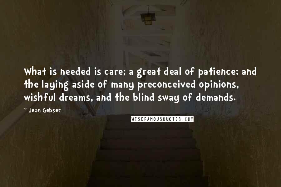 Jean Gebser Quotes: What is needed is care; a great deal of patience; and the laying aside of many preconceived opinions, wishful dreams, and the blind sway of demands.