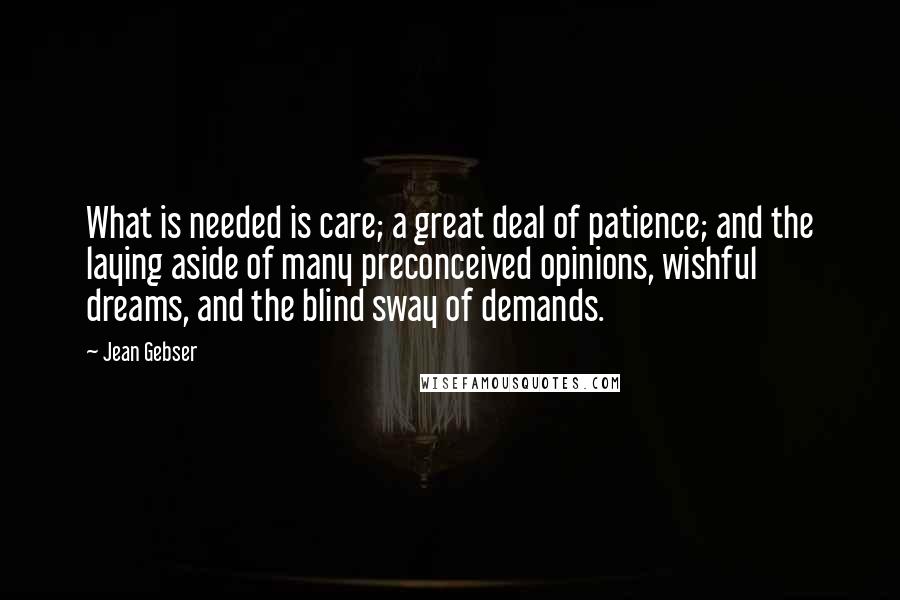 Jean Gebser Quotes: What is needed is care; a great deal of patience; and the laying aside of many preconceived opinions, wishful dreams, and the blind sway of demands.