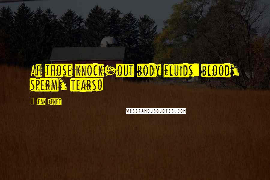 Jean Genet Quotes: Ah those knock-out body fluids: blood, sperm, tears!