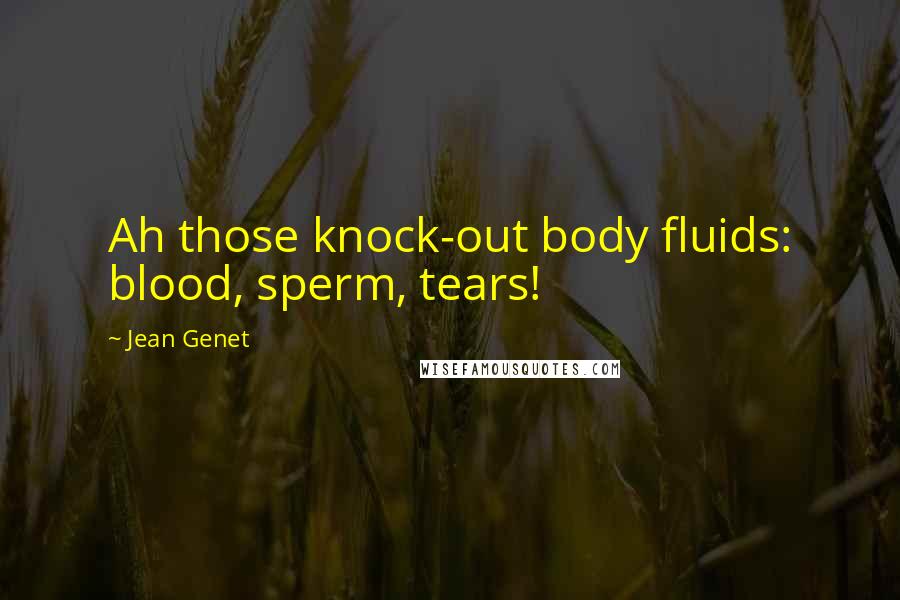 Jean Genet Quotes: Ah those knock-out body fluids: blood, sperm, tears!