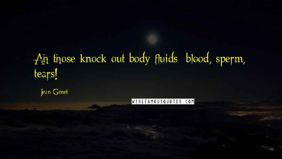 Jean Genet Quotes: Ah those knock-out body fluids: blood, sperm, tears!