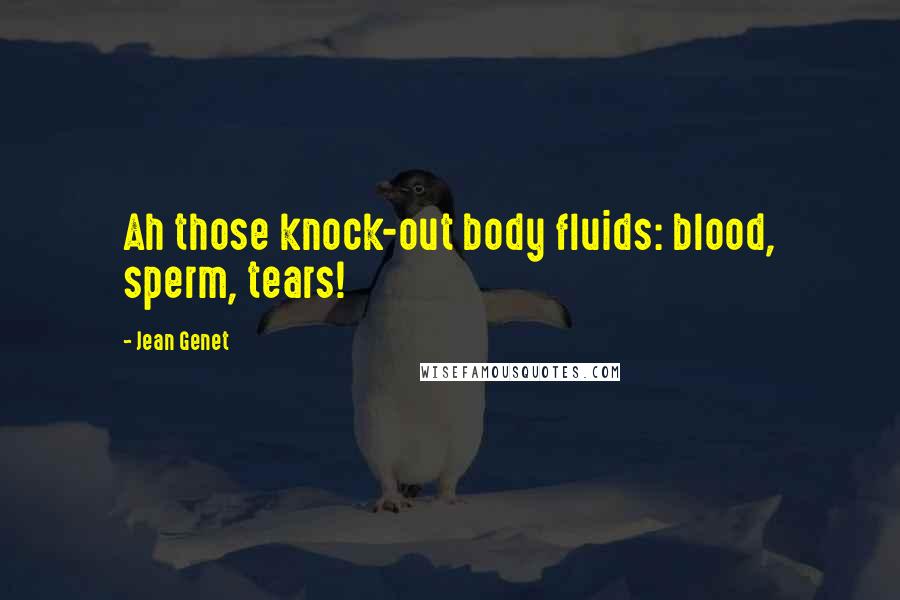 Jean Genet Quotes: Ah those knock-out body fluids: blood, sperm, tears!