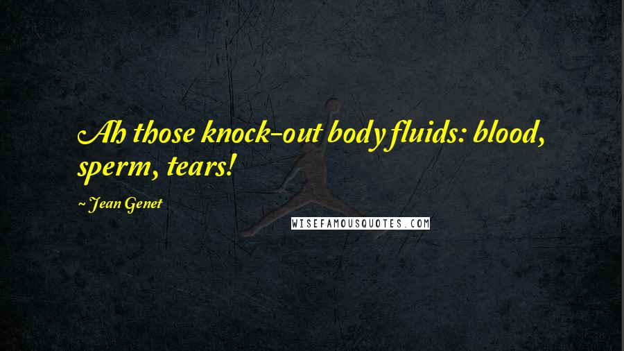 Jean Genet Quotes: Ah those knock-out body fluids: blood, sperm, tears!