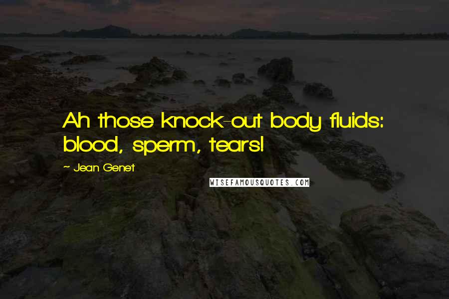 Jean Genet Quotes: Ah those knock-out body fluids: blood, sperm, tears!