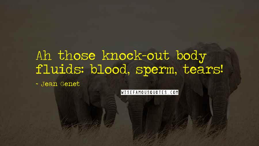 Jean Genet Quotes: Ah those knock-out body fluids: blood, sperm, tears!