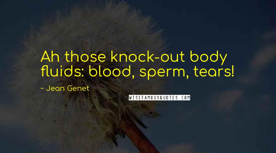 Jean Genet Quotes: Ah those knock-out body fluids: blood, sperm, tears!