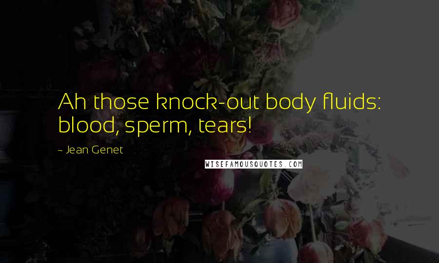Jean Genet Quotes: Ah those knock-out body fluids: blood, sperm, tears!