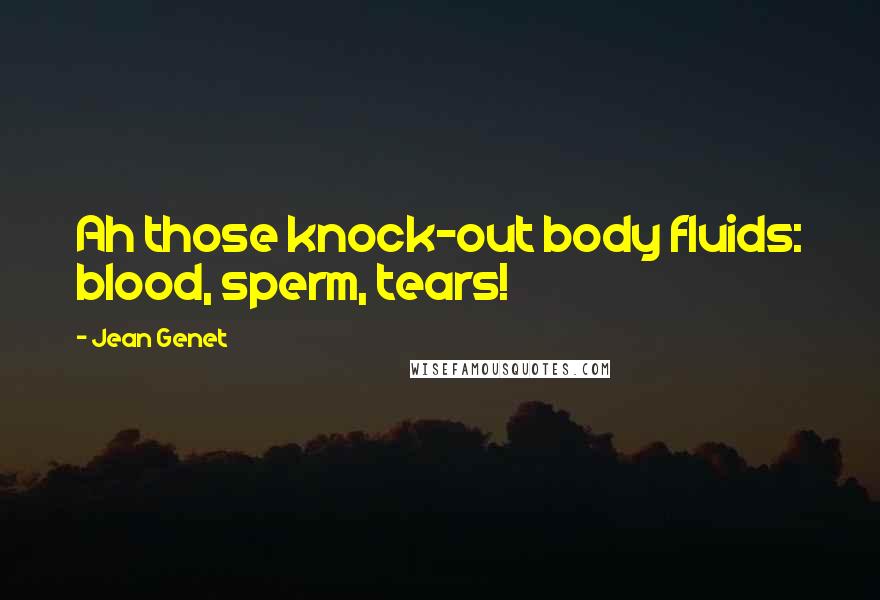 Jean Genet Quotes: Ah those knock-out body fluids: blood, sperm, tears!