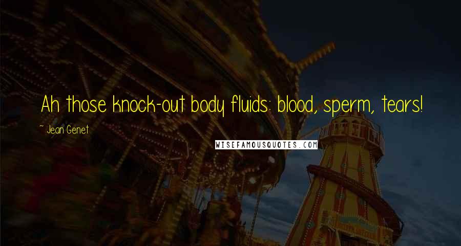 Jean Genet Quotes: Ah those knock-out body fluids: blood, sperm, tears!