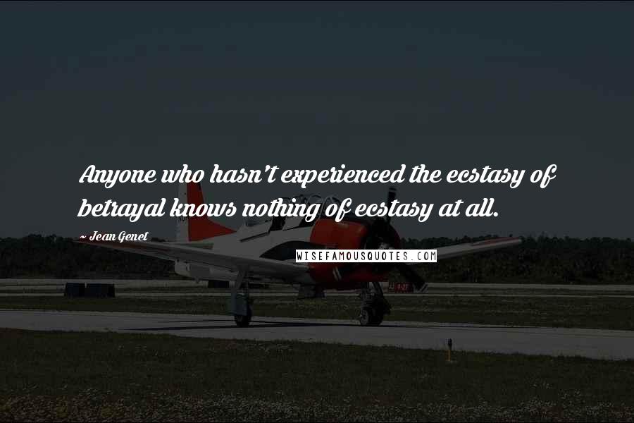 Jean Genet Quotes: Anyone who hasn't experienced the ecstasy of betrayal knows nothing of ecstasy at all.