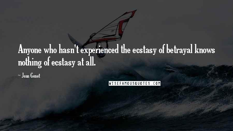 Jean Genet Quotes: Anyone who hasn't experienced the ecstasy of betrayal knows nothing of ecstasy at all.