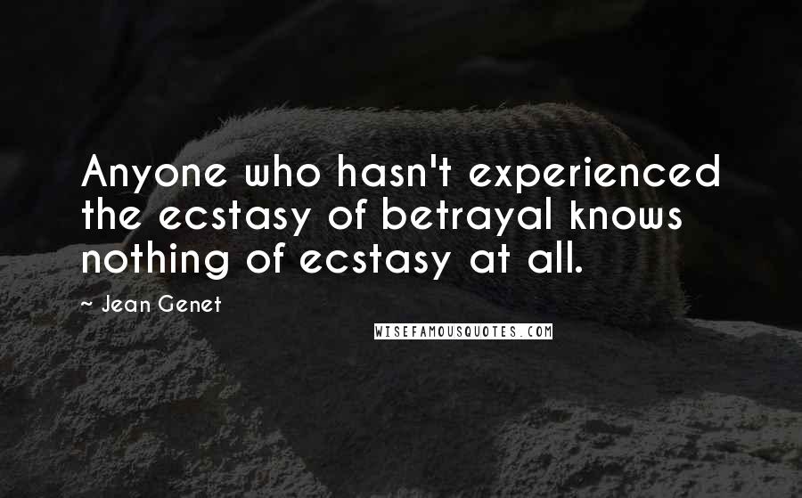 Jean Genet Quotes: Anyone who hasn't experienced the ecstasy of betrayal knows nothing of ecstasy at all.