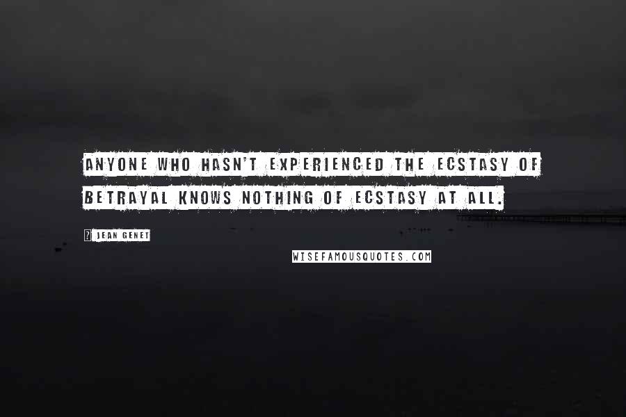 Jean Genet Quotes: Anyone who hasn't experienced the ecstasy of betrayal knows nothing of ecstasy at all.