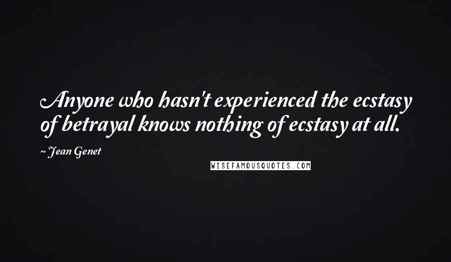 Jean Genet Quotes: Anyone who hasn't experienced the ecstasy of betrayal knows nothing of ecstasy at all.