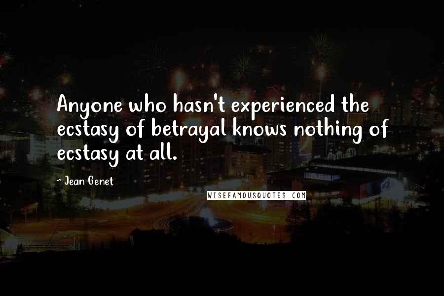 Jean Genet Quotes: Anyone who hasn't experienced the ecstasy of betrayal knows nothing of ecstasy at all.