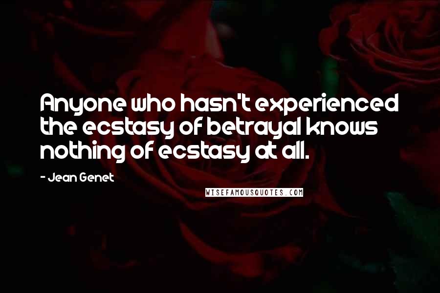 Jean Genet Quotes: Anyone who hasn't experienced the ecstasy of betrayal knows nothing of ecstasy at all.