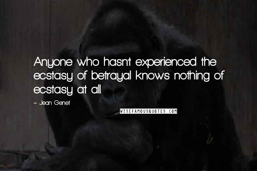 Jean Genet Quotes: Anyone who hasn't experienced the ecstasy of betrayal knows nothing of ecstasy at all.