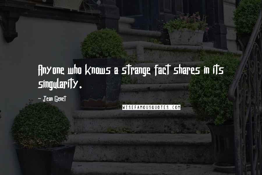 Jean Genet Quotes: Anyone who knows a strange fact shares in its singularity.