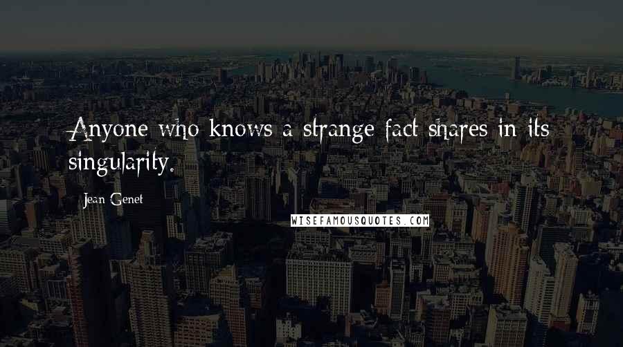 Jean Genet Quotes: Anyone who knows a strange fact shares in its singularity.