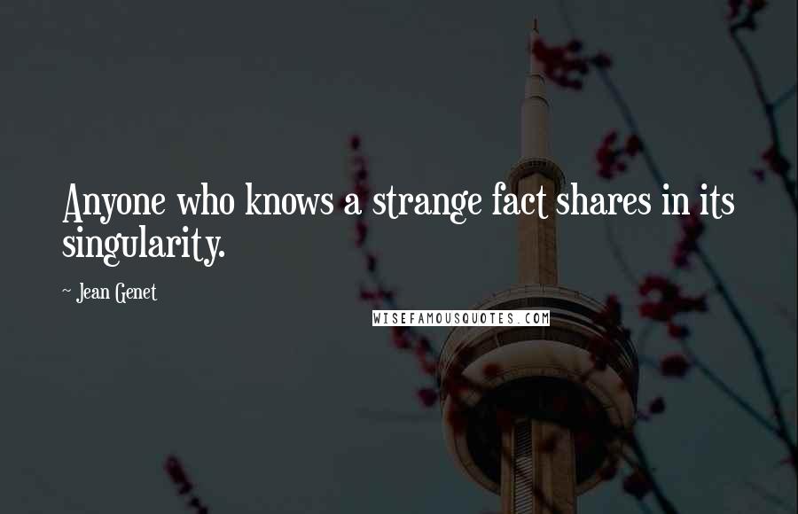 Jean Genet Quotes: Anyone who knows a strange fact shares in its singularity.