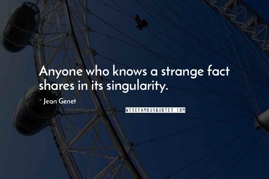 Jean Genet Quotes: Anyone who knows a strange fact shares in its singularity.