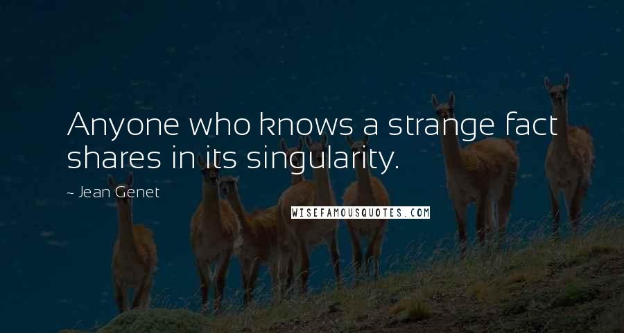 Jean Genet Quotes: Anyone who knows a strange fact shares in its singularity.