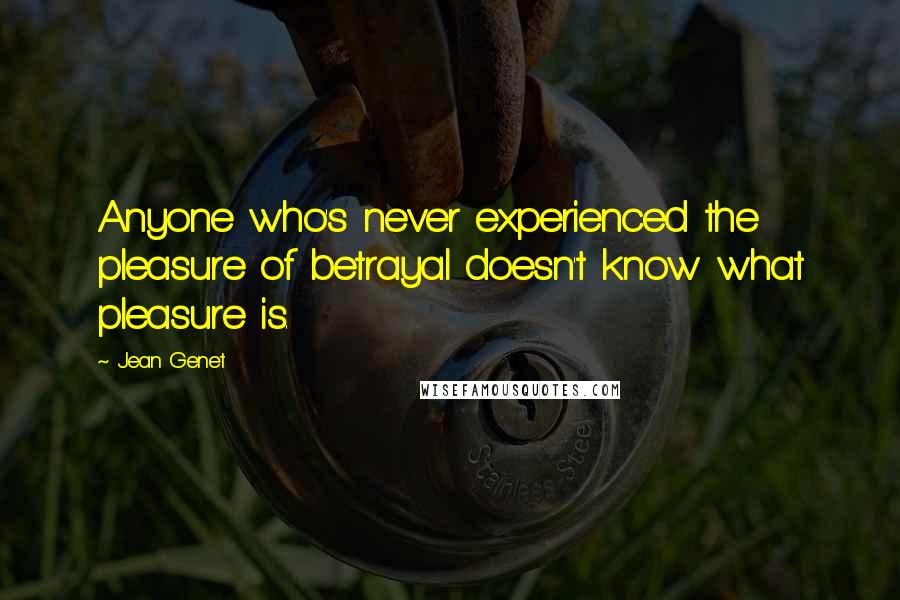 Jean Genet Quotes: Anyone who's never experienced the pleasure of betrayal doesn't know what pleasure is.