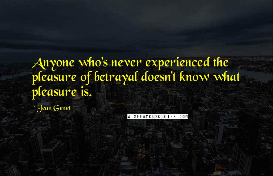 Jean Genet Quotes: Anyone who's never experienced the pleasure of betrayal doesn't know what pleasure is.