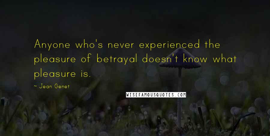 Jean Genet Quotes: Anyone who's never experienced the pleasure of betrayal doesn't know what pleasure is.