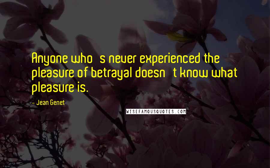 Jean Genet Quotes: Anyone who's never experienced the pleasure of betrayal doesn't know what pleasure is.
