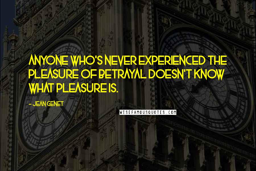 Jean Genet Quotes: Anyone who's never experienced the pleasure of betrayal doesn't know what pleasure is.