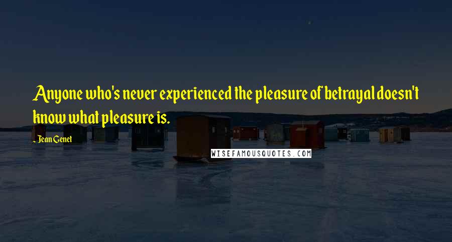 Jean Genet Quotes: Anyone who's never experienced the pleasure of betrayal doesn't know what pleasure is.